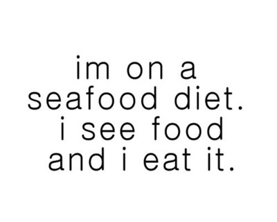 I'm on a seafood diet. I see food and I eat it.